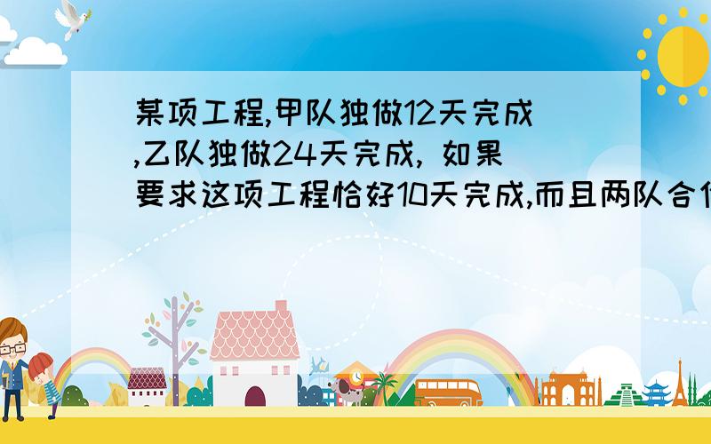 某项工程,甲队独做12天完成,乙队独做24天完成, 如果要求这项工程恰好10天完成,而且两队合作的天数尽量少那么乙队的工作时间是多少?要详细!