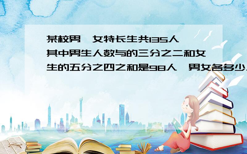 某校男、女特长生共135人,其中男生人数与的三分之二和女生的五分之四之和是98人,男女各多少人