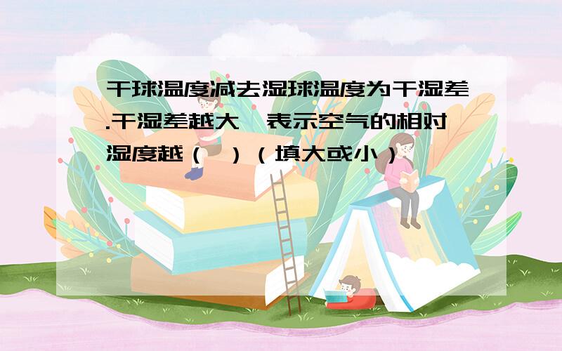 干球温度减去湿球温度为干湿差.干湿差越大,表示空气的相对湿度越（ ）（填大或小）