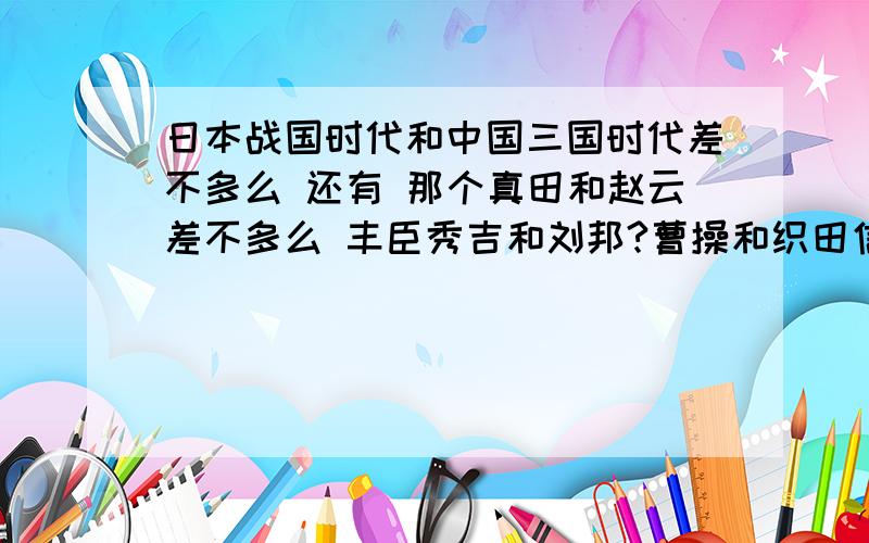 日本战国时代和中国三国时代差不多么 还有 那个真田和赵云差不多么 丰臣秀吉和刘邦?曹操和织田信长