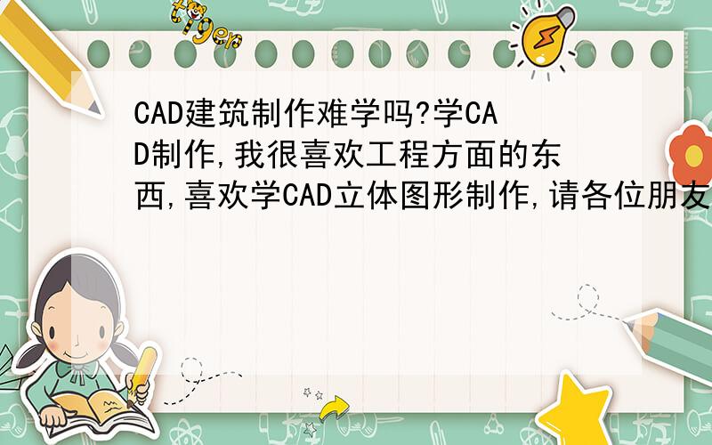 CAD建筑制作难学吗?学CAD制作,我很喜欢工程方面的东西,喜欢学CAD立体图形制作,请各位朋友,给我介绍下.什么是CAD?