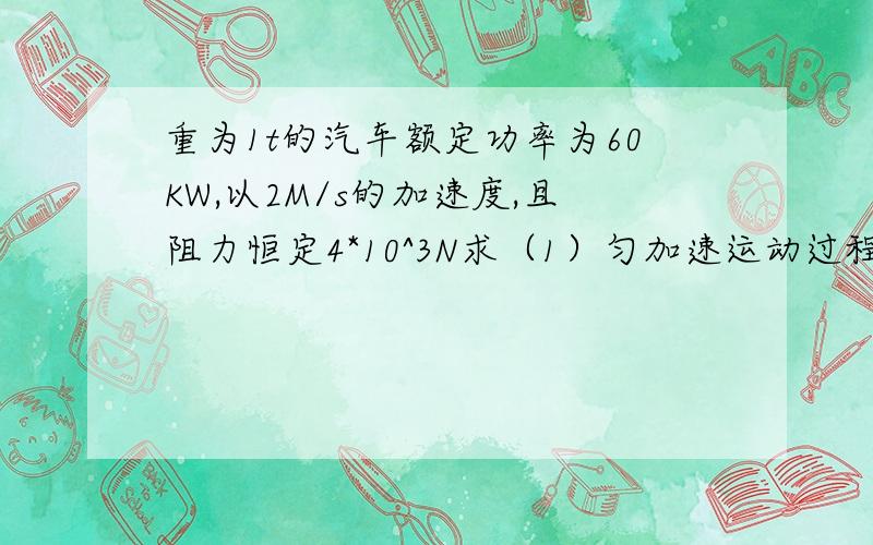 重为1t的汽车额定功率为60KW,以2M/s的加速度,且阻力恒定4*10^3N求（1）匀加速运动过程的最大速度?（2）所用的时间?4S末求汽车输出功率?汽车行驶最大速度?