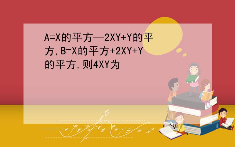 A=X的平方—2XY+Y的平方,B=X的平方+2XY+Y的平方,则4XY为