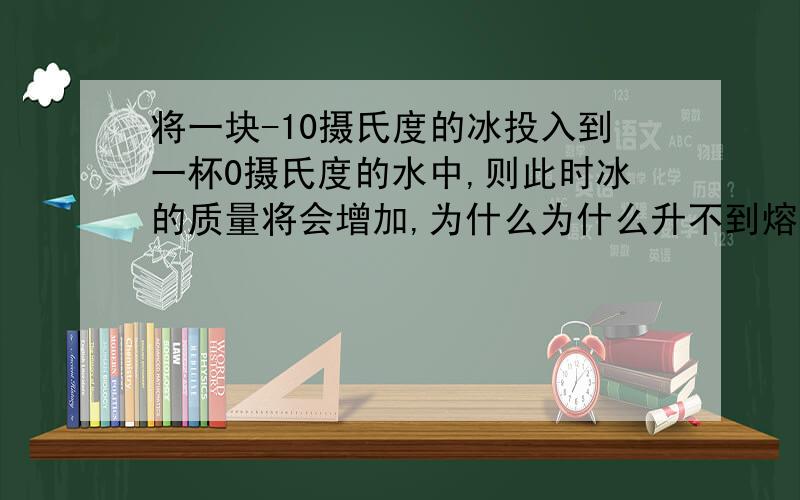 将一块-10摄氏度的冰投入到一杯0摄氏度的水中,则此时冰的质量将会增加,为什么为什么升不到熔点