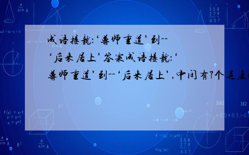 成语接龙：‘尊师重道’到--‘后来居上’答案成语接龙：‘尊师重道’到--‘后来居上’,中间有7个过度成语这7个过度成语是?