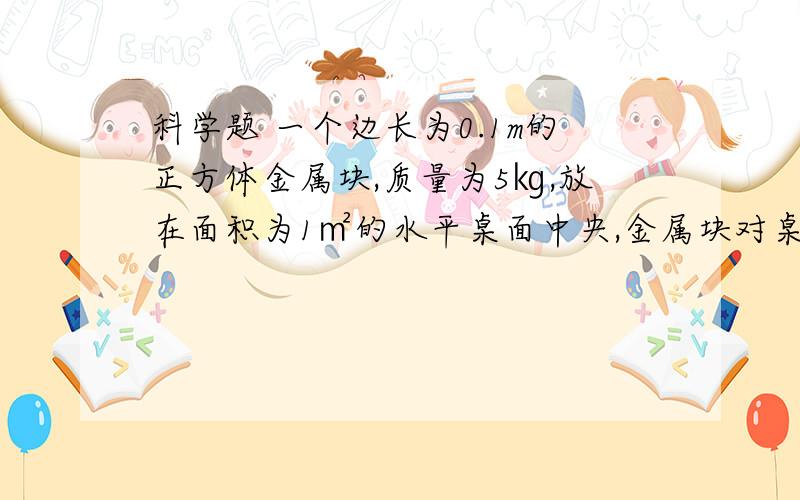 科学题 一个边长为0.1m的正方体金属块,质量为5㎏,放在面积为1㎡的水平桌面中央,金属块对桌面的压强是多大?如果再用8N的力沿水平方向推金属块,此时该金属块对桌面的压强又是多大?答题格