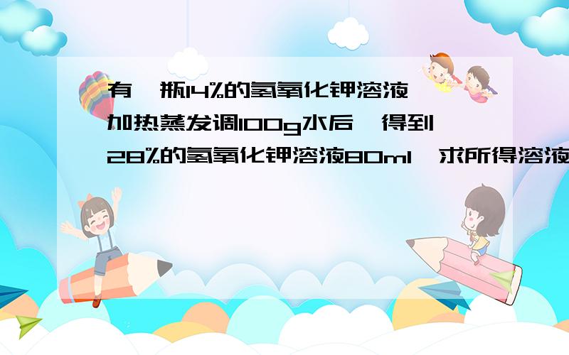 有一瓶14%的氢氧化钾溶液,加热蒸发调100g水后,得到28%的氢氧化钾溶液80ml,求所得溶液的物质的量的浓度.