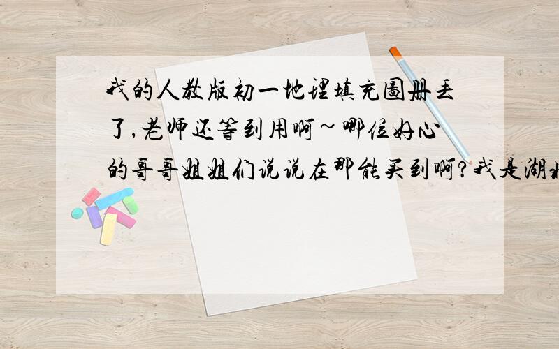 我的人教版初一地理填充图册丢了,老师还等到用啊~哪位好心的哥哥姐姐们说说在那能买到啊?我是湖北襄樊的~