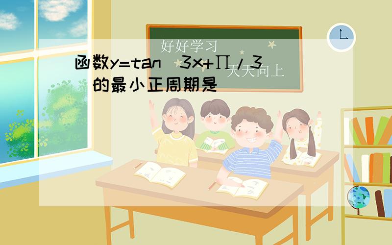 函数y=tan（3x+∏/3）的最小正周期是