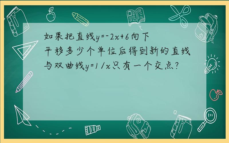 如果把直线y=-2x+6向下平移多少个单位后得到新的直线与双曲线y=1/x只有一个交点?