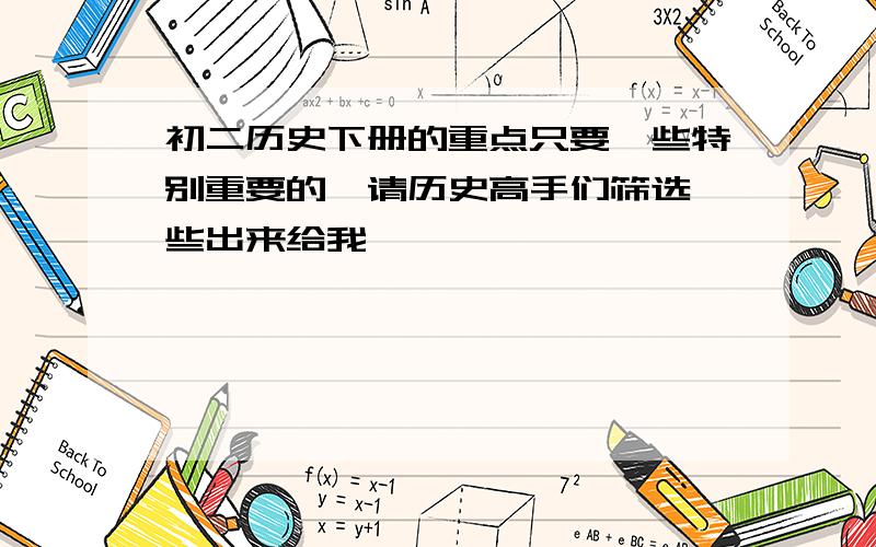 初二历史下册的重点只要一些特别重要的,请历史高手们筛选一些出来给我,