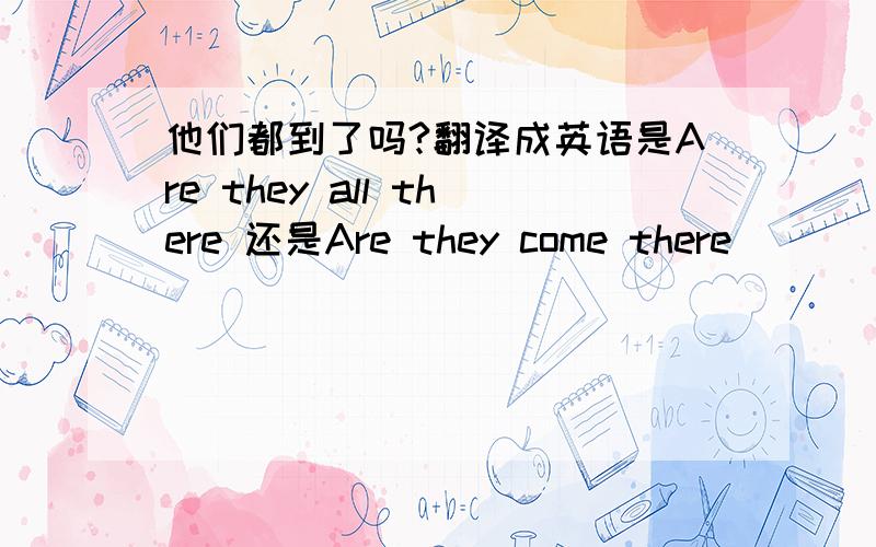 他们都到了吗?翻译成英语是Are they all there 还是Are they come there