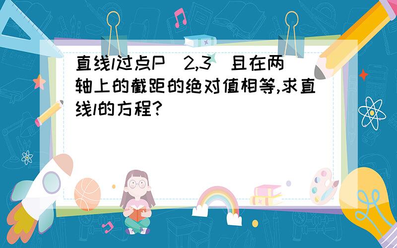 直线l过点P(2,3)且在两轴上的截距的绝对值相等,求直线l的方程?