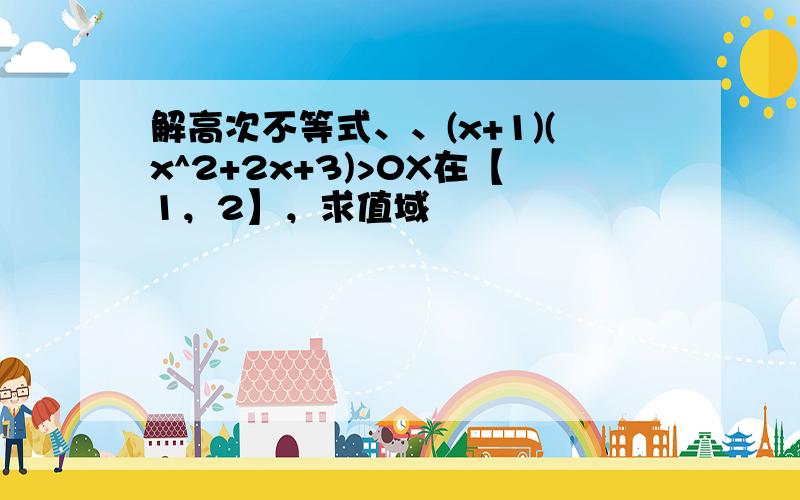 解高次不等式、、(x+1)(x^2+2x+3)>0X在【1，2】，求值域