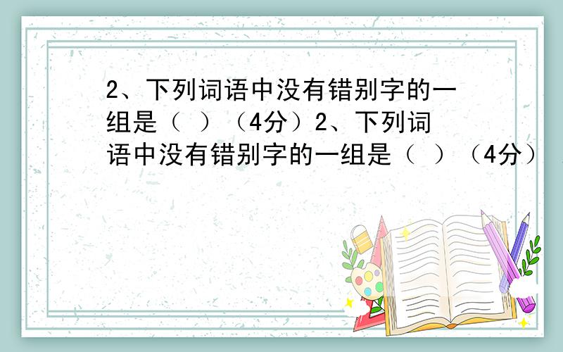 2、下列词语中没有错别字的一组是（ ）（4分）2、下列词语中没有错别字的一组是（ ）（4分） A．不自量力 陷阱 拖泥带水 馈赠 B．喜形于色 真谛 狼藉班班 睥睨 C．相形见拙 虐待 美味佳