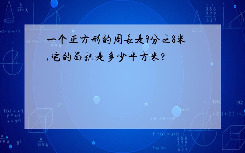 一个正方形的周长是9分之8米,它的面积是多少平方米?