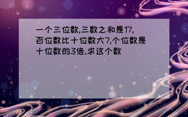 一个三位数,三数之和是17,百位数比十位数大7,个位数是十位数的3倍.求这个数