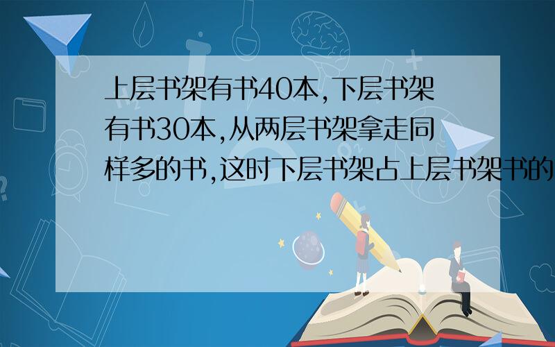 上层书架有书40本,下层书架有书30本,从两层书架拿走同样多的书,这时下层书架占上层书架书的5分之2.每层书架各取走多少本?