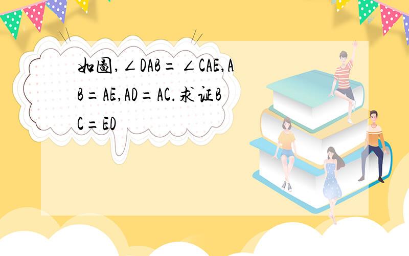 如图,∠DAB=∠CAE,AB=AE,AD=AC.求证BC=ED