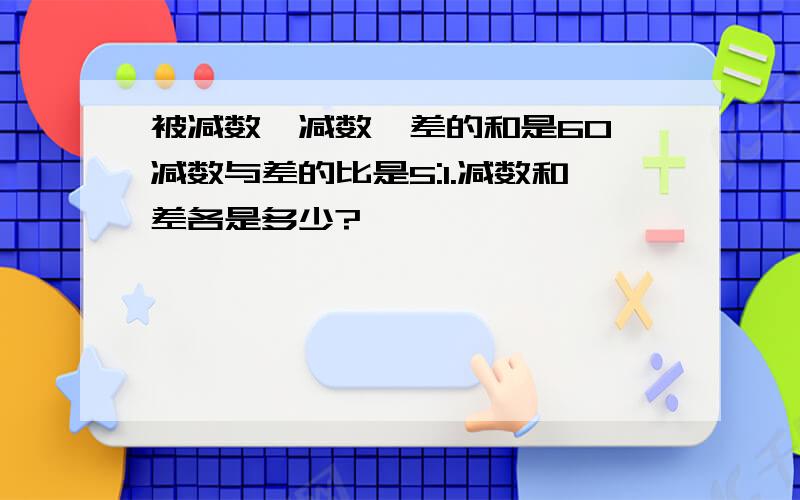 被减数、减数、差的和是60,减数与差的比是5:1.减数和差各是多少?