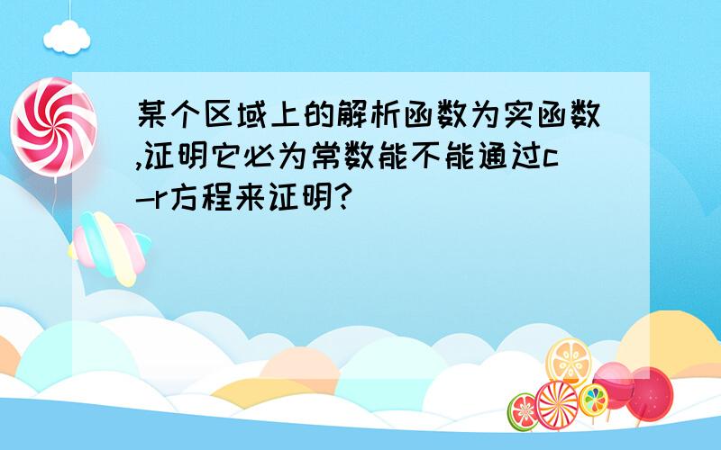 某个区域上的解析函数为实函数,证明它必为常数能不能通过c-r方程来证明?