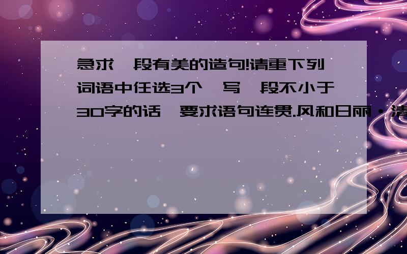 急求一段有美的造句!请重下列词语中任选3个,写一段不小于30字的话,要求语句连贯.风和日丽·清幽·姿态万千·熠熠夺目·参差不齐·跳跃