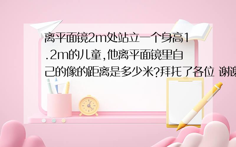 离平面镜2m处站立一个身高1.2m的儿童,他离平面镜里自己的像的距离是多少米?拜托了各位 谢谢要说下答案的理由呦!