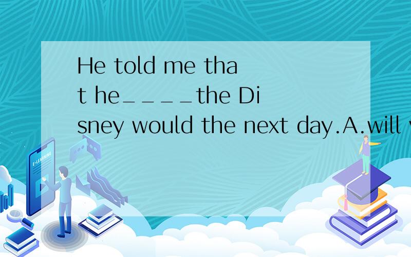 He told me that he____the Disney would the next day.A.will visitB.has visitedC.is going to visit D.wouid visit