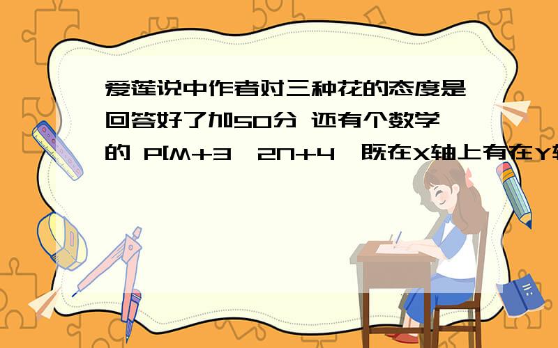 爱莲说中作者对三种花的态度是回答好了加50分 还有个数学的 P[M+3,2N+4】既在X轴上有在Y轴上则 P{-m,3+2n}关于X轴的对称点坐标为?