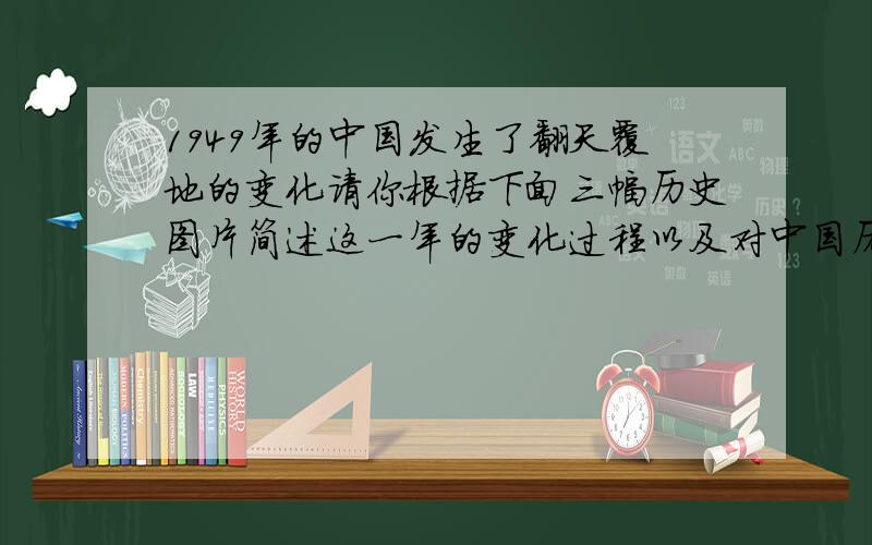 1949年的中国发生了翻天覆地的变化请你根据下面三幅历史图片简述这一年的变化过程以及对中国历史的影响.