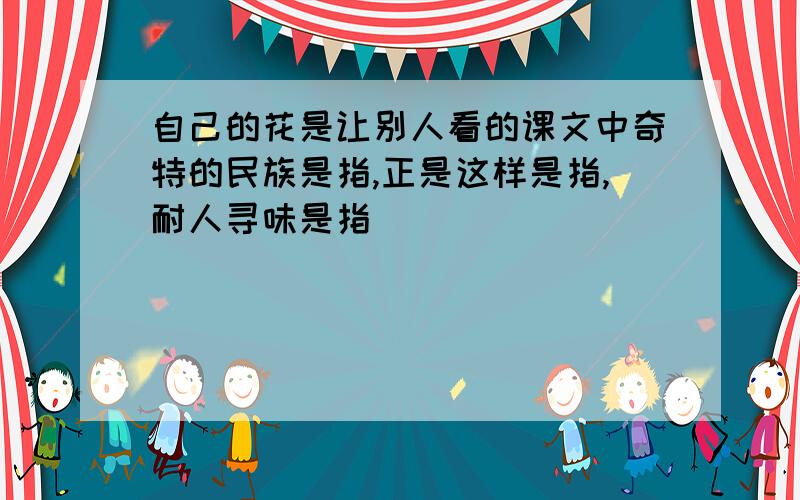 自己的花是让别人看的课文中奇特的民族是指,正是这样是指,耐人寻味是指