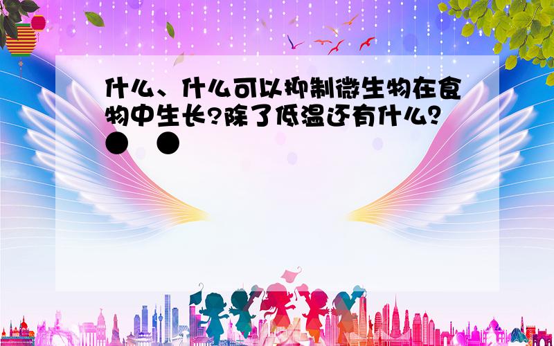 什么、什么可以抑制微生物在食物中生长?除了低温还有什么？●﹏●