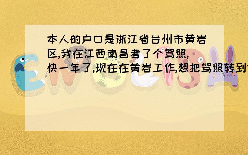 本人的户口是浙江省台州市黄岩区,我在江西南昌考了个驾照,快一年了,现在在黄岩工作,想把驾照转到黄岩本人的户口是浙江省台州市黄岩区,我在江西南昌1900考了个驾照是2009年10月,快一年了