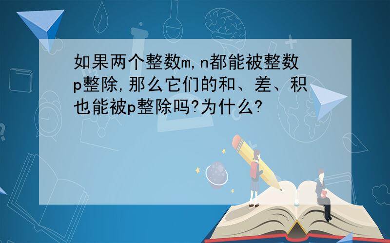 如果两个整数m,n都能被整数p整除,那么它们的和、差、积也能被p整除吗?为什么?