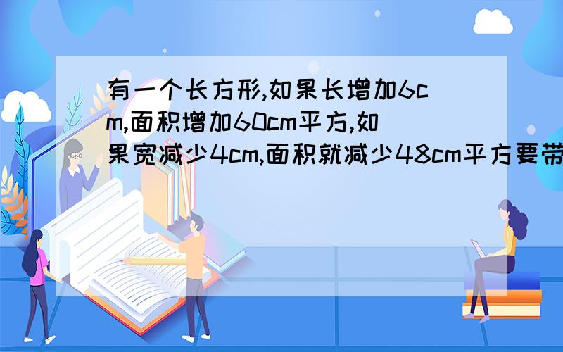 有一个长方形,如果长增加6cm,面积增加60cm平方,如果宽减少4cm,面积就减少48cm平方要带解释和算式