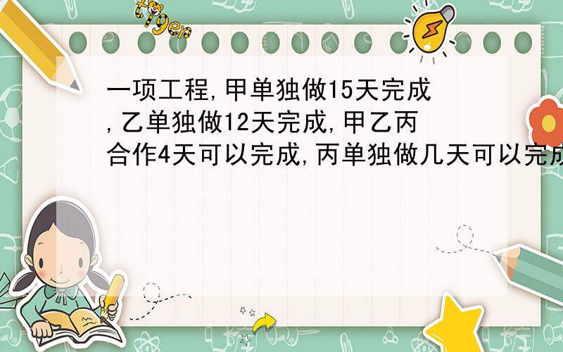 一项工程,甲单独做15天完成,乙单独做12天完成,甲乙丙合作4天可以完成,丙单独做几天可以完成?用分式方程