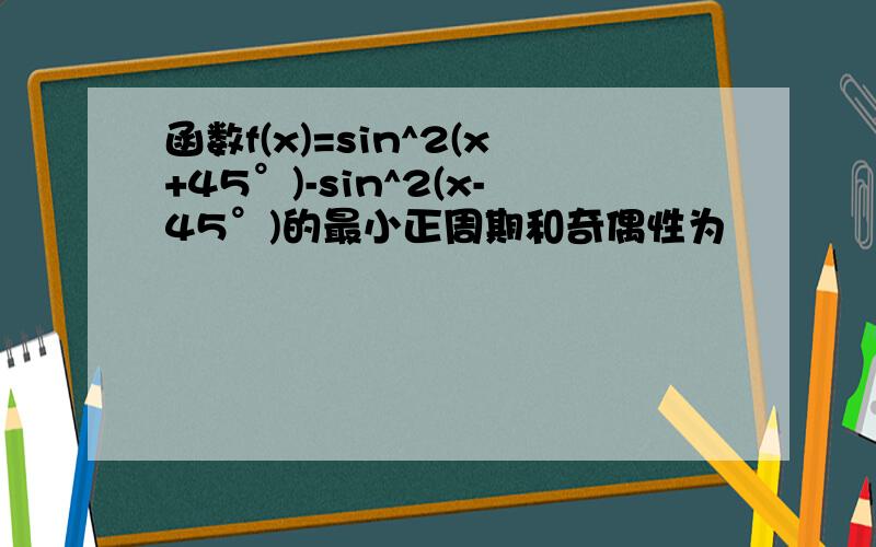 函数f(x)=sin^2(x+45°)-sin^2(x-45°)的最小正周期和奇偶性为