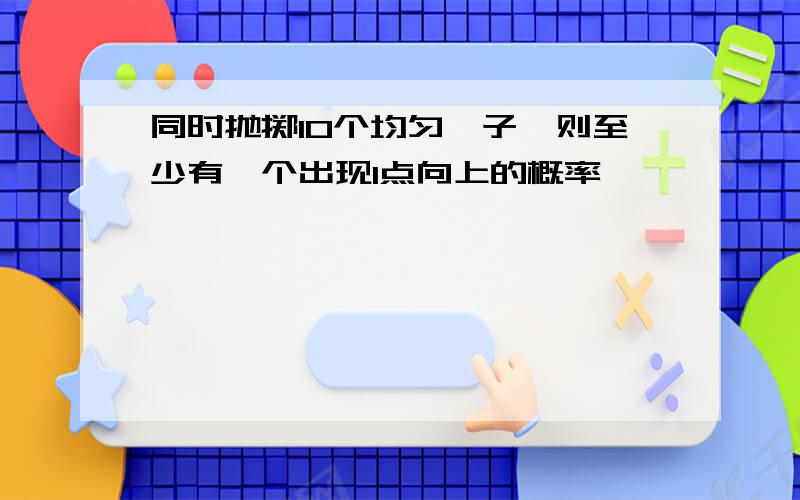 同时抛掷10个均匀骰子,则至少有一个出现1点向上的概率