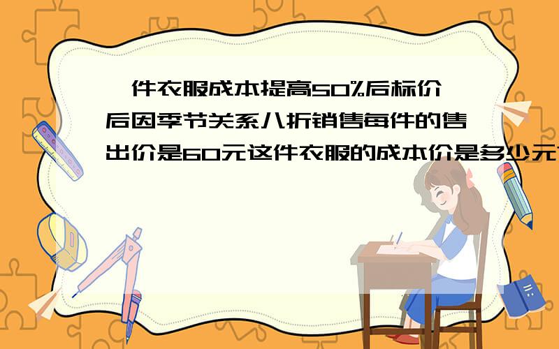 一件衣服成本提高50%后标价后因季节关系八折销售每件的售出价是60元这件衣服的成本价是多少元?