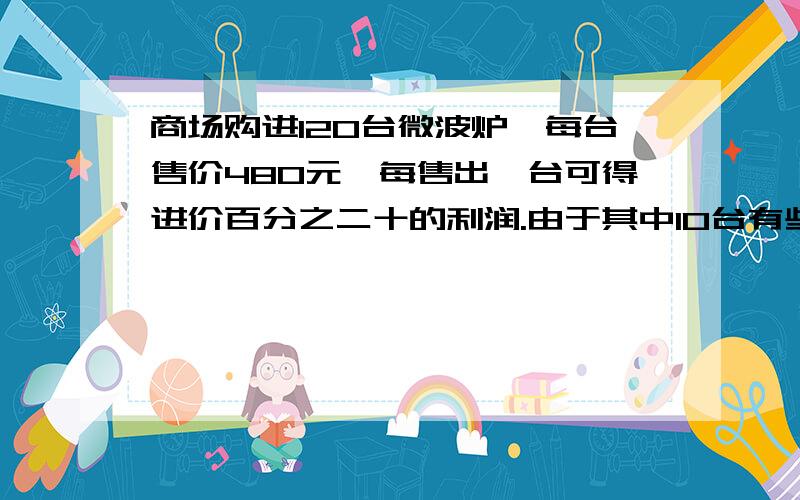 商场购进120台微波炉,每台售价480元,每售出一台可得进价百分之二十的利润.由于其中10台有些破损,所以按六