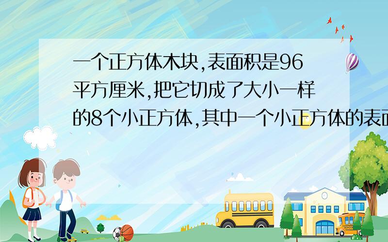 一个正方体木块,表面积是96平方厘米,把它切成了大小一样的8个小正方体,其中一个小正方体的表面积是多少平方厘米?