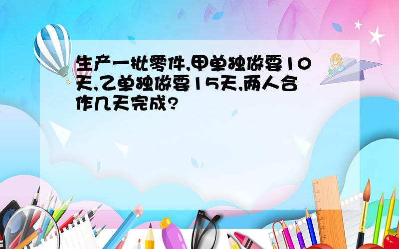 生产一批零件,甲单独做要10天,乙单独做要15天,两人合作几天完成?