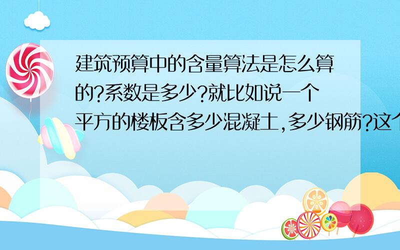 建筑预算中的含量算法是怎么算的?系数是多少?就比如说一个平方的楼板含多少混凝土,多少钢筋?这个问题我想了好久了,特别期待您的回答!（请尽量详细）先谢过!这会儿我最想知道钢混里的