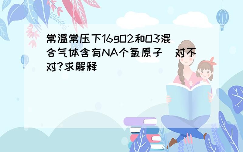 常温常压下16gO2和O3混合气体含有NA个氧原子（对不对?求解释）