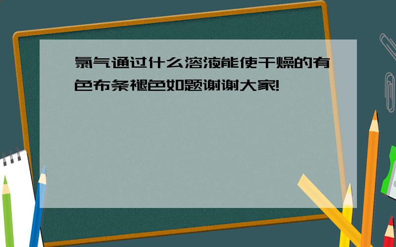 氯气通过什么溶液能使干燥的有色布条褪色如题谢谢大家!