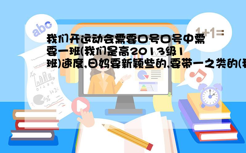 我们开运动会需要口号口号中需要一班(我们是高2013级1班)速度,日妈要新颖些的,要带一之类的(我们一班)