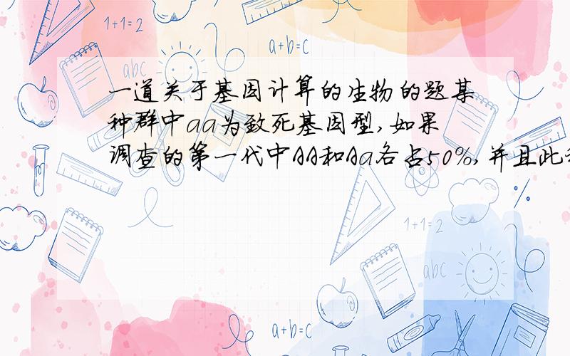 一道关于基因计算的生物的题某种群中aa为致死基因型,如果调查的第一代中AA和Aa各占50%,并且此种生物为一年生植物（自花授粉）,则该种群的自交第三代中A基因频率为（）A8/9 B11/14 C5/8 D1/2