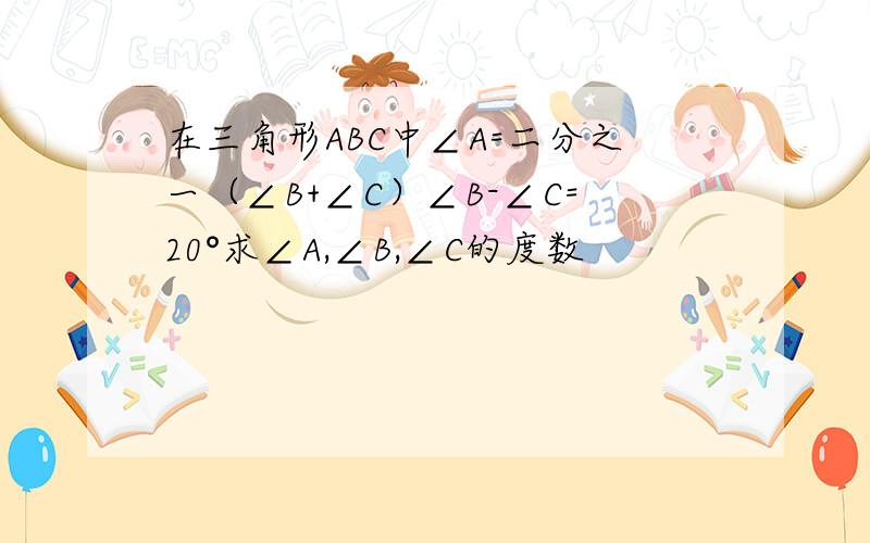 在三角形ABC中∠A=二分之一（∠B+∠C）∠B-∠C=20°求∠A,∠B,∠C的度数