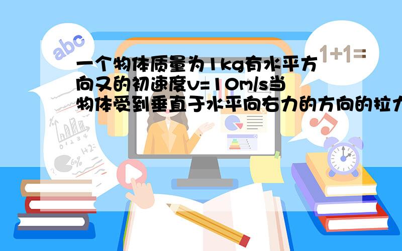 一个物体质量为1kg有水平方向又的初速度v=10m/s当物体受到垂直于水平向右力的方向的拉力F=10N求：物体10s末的位移