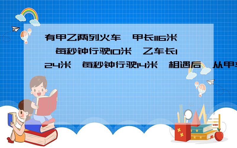 有甲乙两列火车,甲长116米,每秒钟行驶10米,乙车长124米,每秒钟行驶14米,相遇后,从甲车与乙车车头相遇到车尾分开需要多少秒?